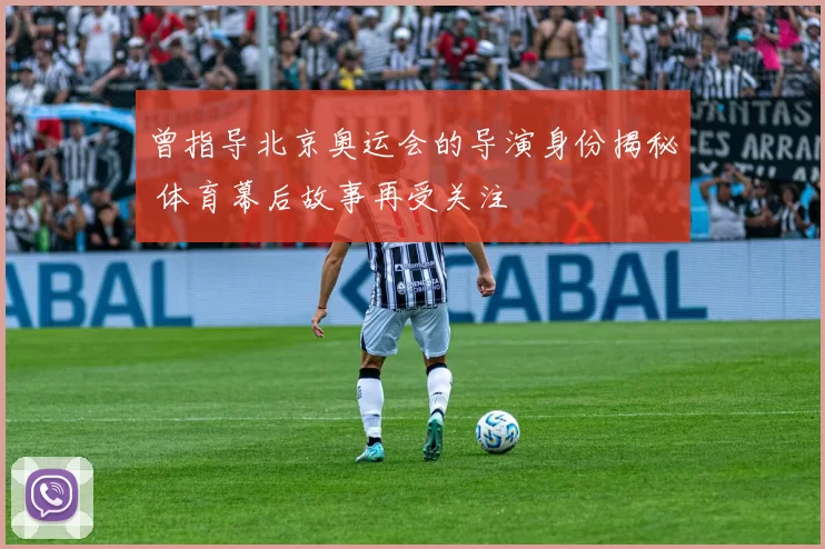 曾指导北京奥运会的导演身份揭秘 体育幕后故事再受关注