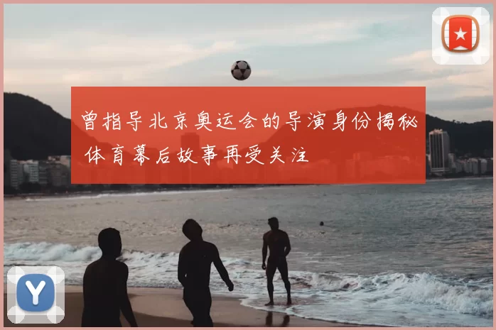 曾指导北京奥运会的导演身份揭秘 体育幕后故事再受关注