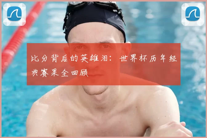 比分背后的英雄泪：世界杯历年经典赛果全回顾