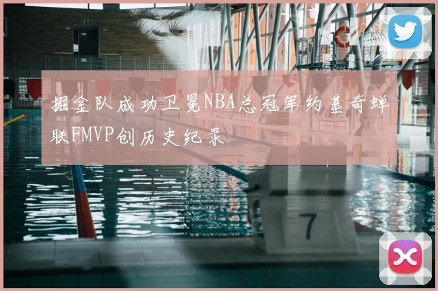 掘金队成功卫冕NBA总冠军约基奇蝉联FMVP创历史纪录