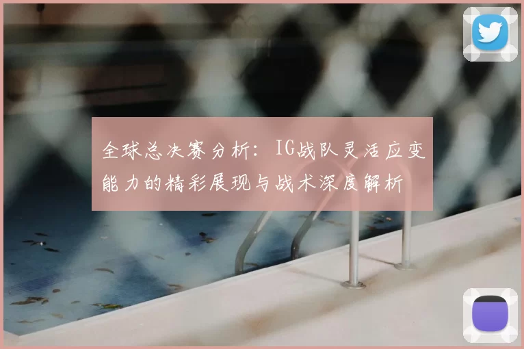 全球总决赛分析：IG战队灵活应变能力的精彩展现与战术深度解析