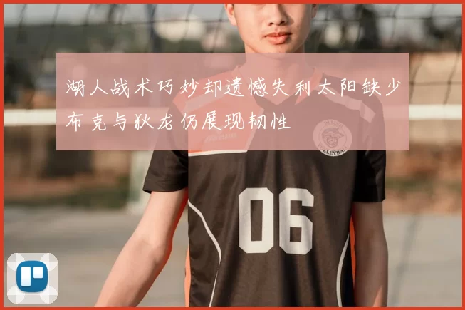 湖人战术巧妙却遗憾失利太阳缺少布克与狄龙仍展现韧性