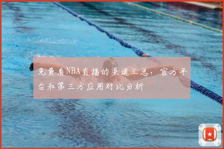 免费看NBA直播的渠道汇总，官方平台和第三方应用对比分析