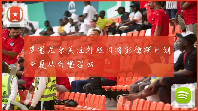 罗塞尼尔关注外租门将彭德斯计划今夏从白堡召回