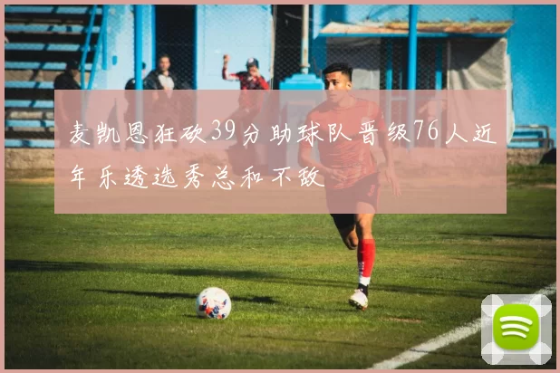 麦凯恩狂砍39分助球队晋级76人近年乐透选秀总和不敌