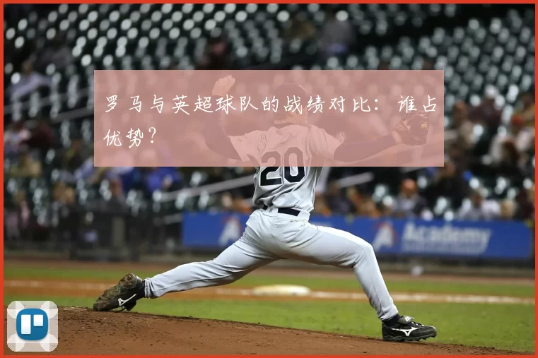 罗马与英超球队的战绩对比：谁占优势？