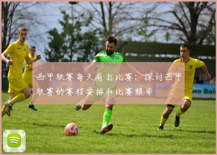 西甲联赛每天有打比赛：探讨西甲联赛的赛程安排和比赛频率