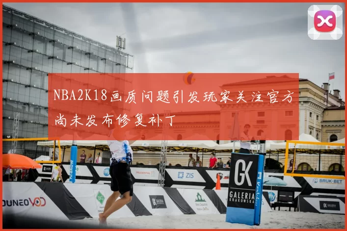 NBA2K18画质问题引发玩家关注官方尚未发布修复补丁