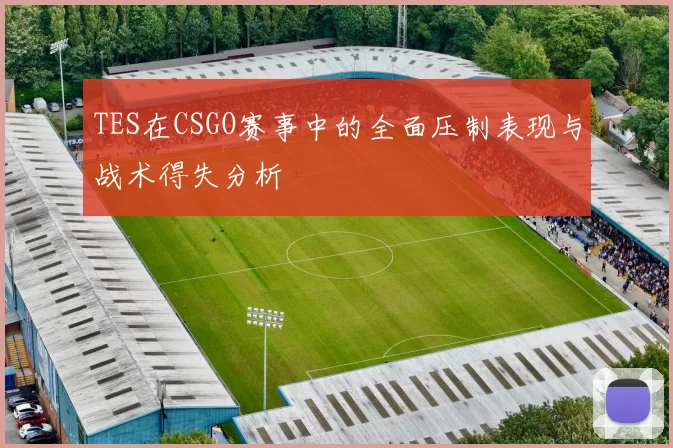 TES在CSGO赛事中的全面压制表现与战术得失分析