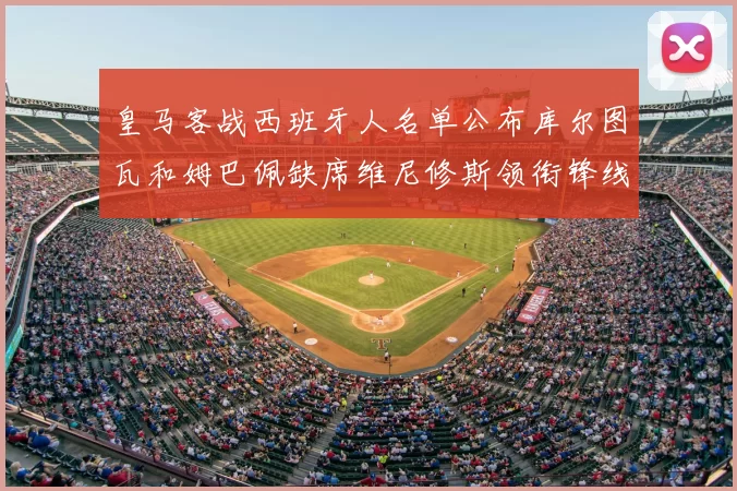 皇马客战西班牙人名单公布库尔图瓦和姆巴佩缺席维尼修斯领衔锋线阵容