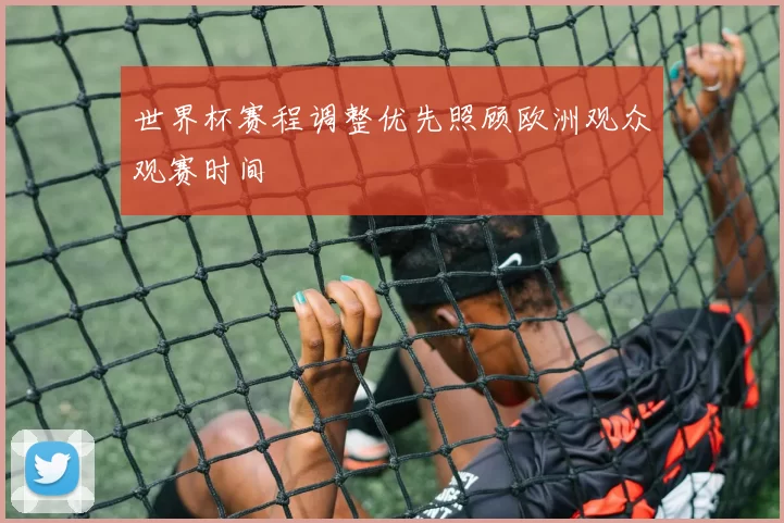 世界杯赛程调整优先照顾欧洲观众观赛时间