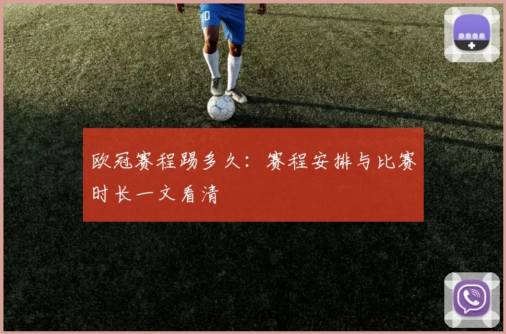 欧冠赛程踢多久:赛程安排与比赛时长一文看清