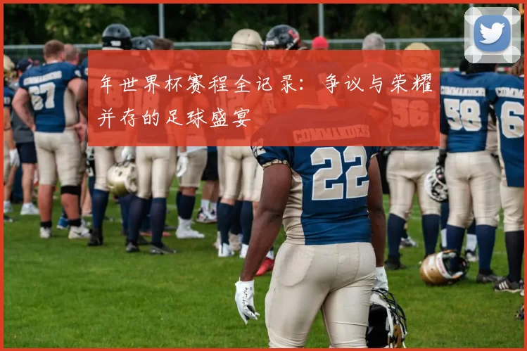 年世界杯赛程全记录：争议与荣耀并存的足球盛宴