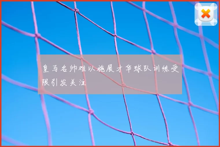 皇马名帅难以施展才华球队训练受限引发关注