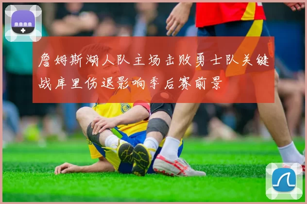 詹姆斯湖人队主场击败勇士队关键战库里伤退影响季后赛前景