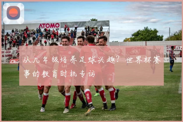从几年级培养足球兴趣？世界杯赛事的教育时机专访