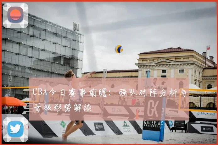 CBA今日赛事前瞻：强队对阵分析与晋级形势解读
