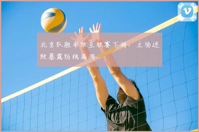 北京队胜率跌至联赛下游，主场连败暴露防线漏洞