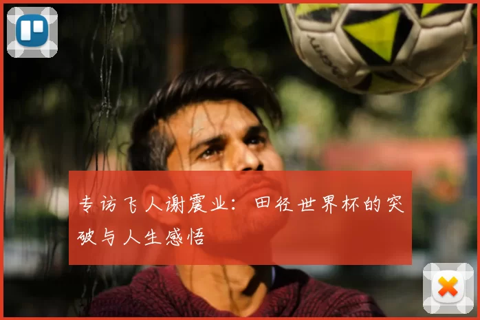 专访飞人谢震业：田径世界杯的突破与人生感悟