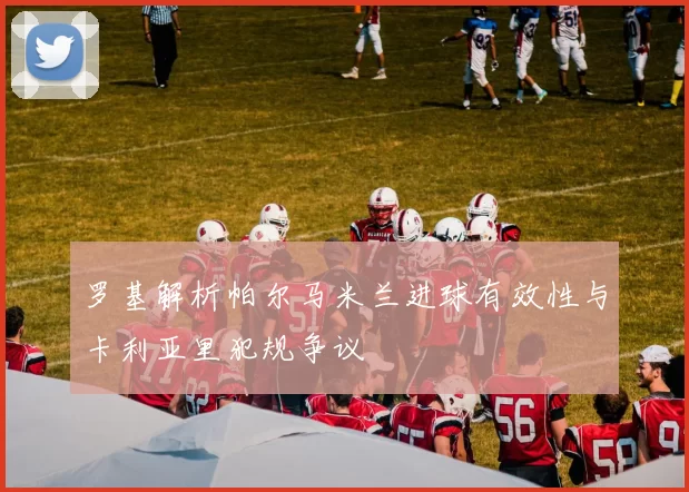罗基解析帕尔马米兰进球有效性与卡利亚里犯规争议