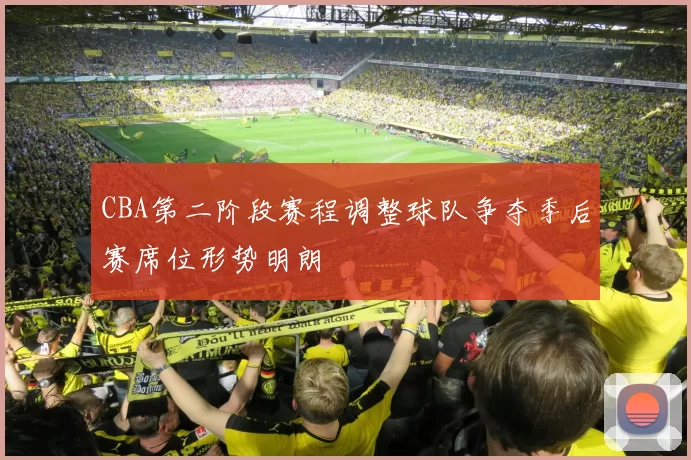 CBA第二阶段赛程调整球队争夺季后赛席位形势明朗