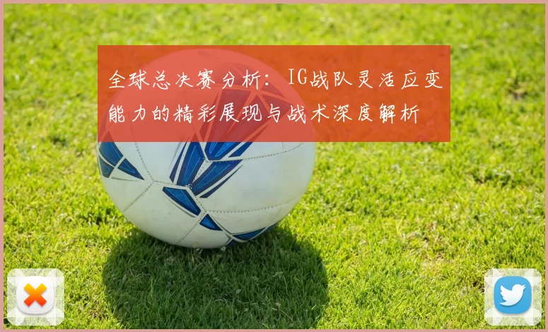 全球总决赛分析：IG战队灵活应变能力的精彩展现与战术深度解析