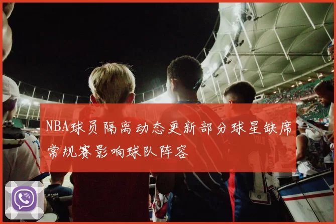NBA球员隔离动态更新部分球星缺席常规赛影响球队阵容