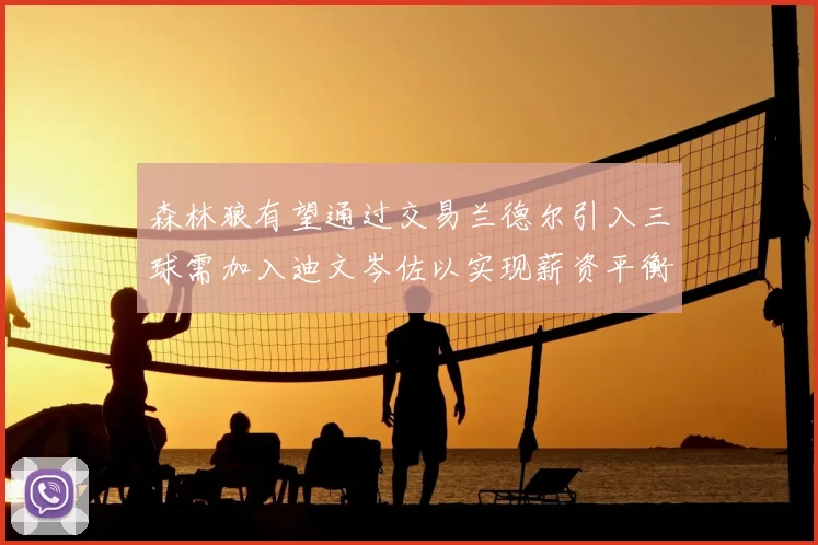 森林狼有望通过交易兰德尔引入三球需加入迪文岑佐以实现薪资平衡