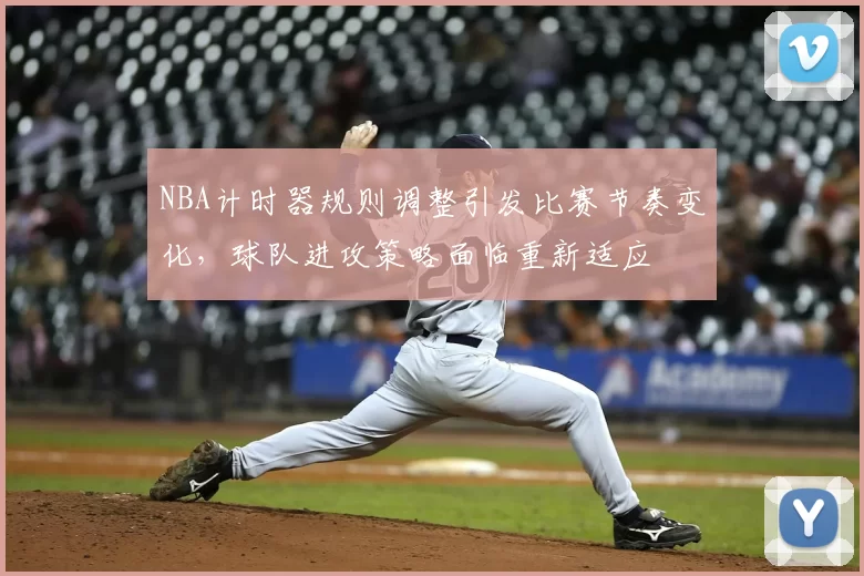 NBA计时器规则调整引发比赛节奏变化，球队进攻策略面临重新适应
