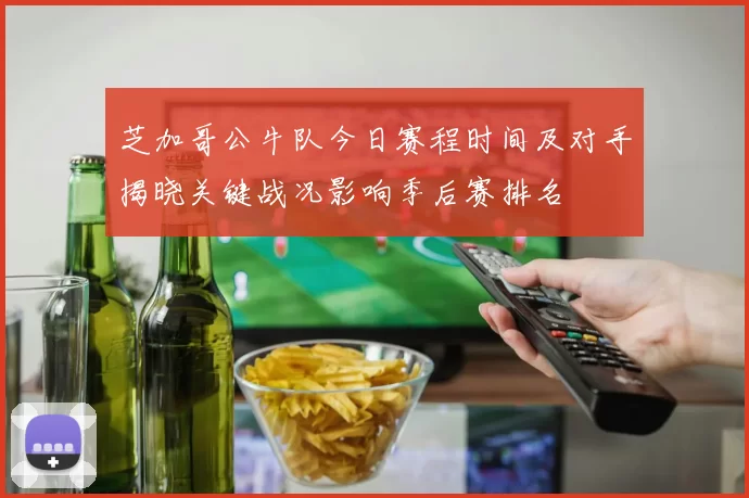 芝加哥公牛队今日赛程时间及对手揭晓关键战况影响季后赛排名