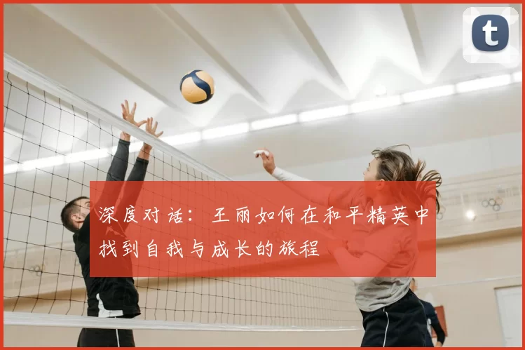 深度对话：王丽如何在和平精英中找到自我与成长的旅程