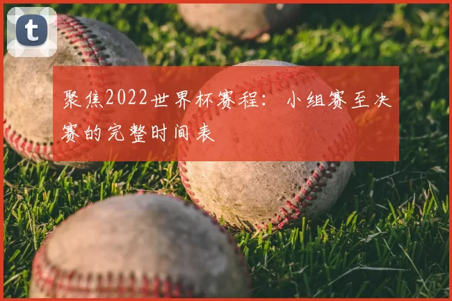 聚焦2022世界杯赛程：小组赛至决赛的完整时间表