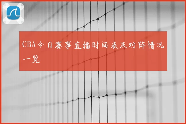 CBA今日赛事直播时间表及对阵情况一览