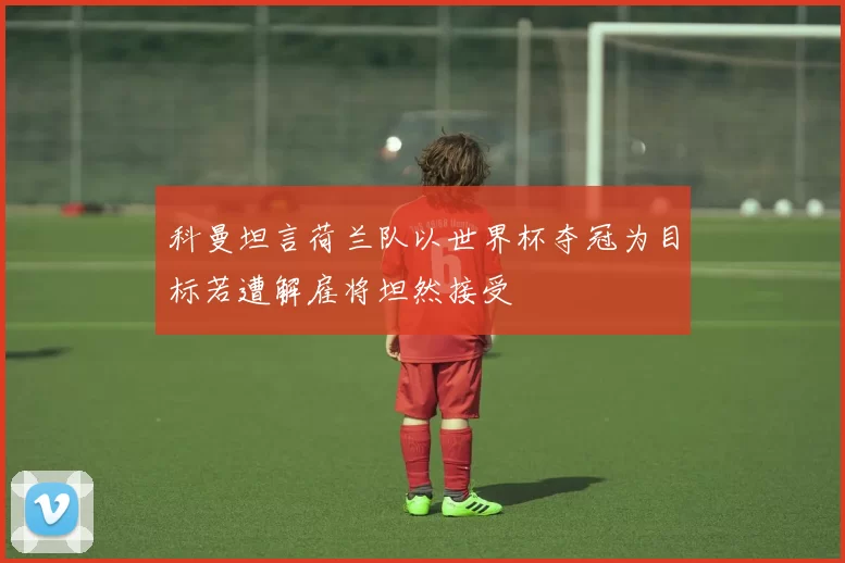 科曼坦言荷兰队以世界杯夺冠为目标若遭解雇将坦然接受