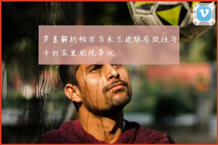 罗基解析帕尔马米兰进球有效性与卡利亚里犯规争议