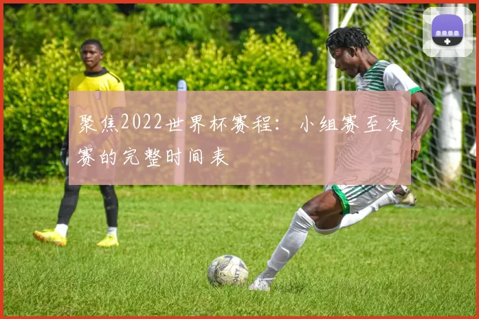 聚焦2022世界杯赛程：小组赛至决赛的完整时间表