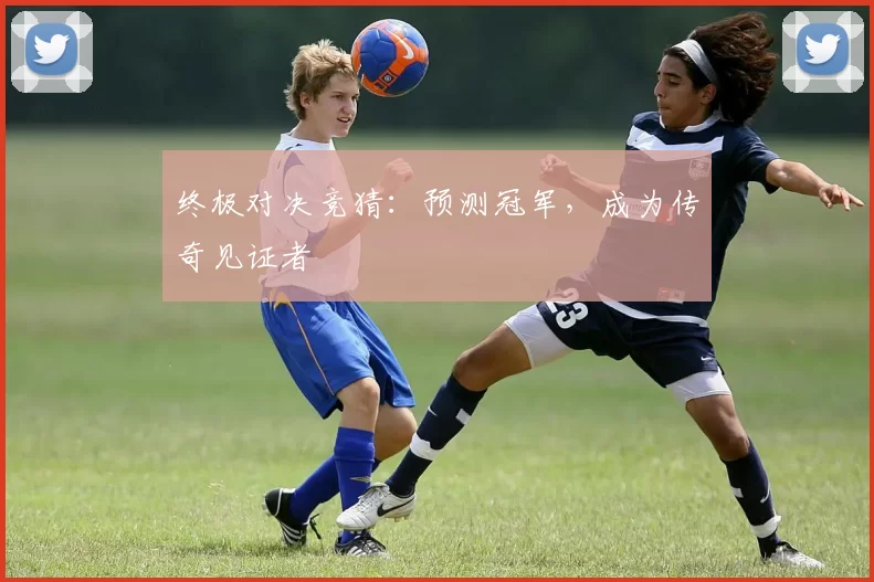 终极对决竞猜：预测冠军，成为传奇见证者