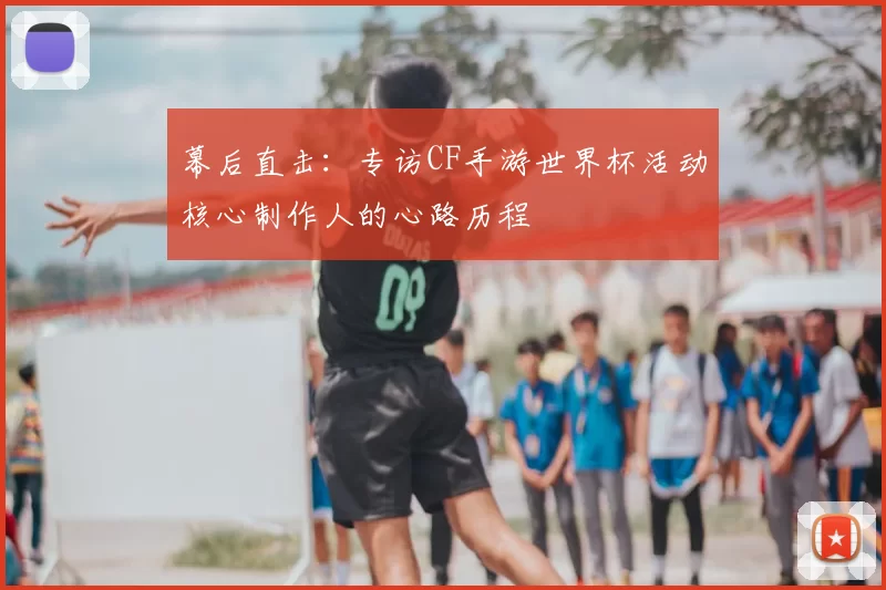 幕后直击：专访CF手游世界杯活动核心制作人的心路历程