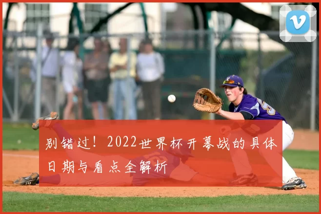 别错过！2022世界杯开幕战的具体日期与看点全解析