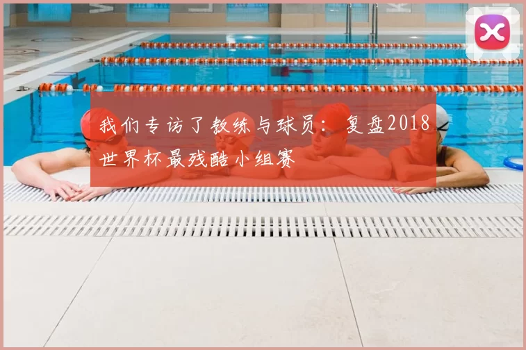 我们专访了教练与球员：复盘2018世界杯最残酷小组赛