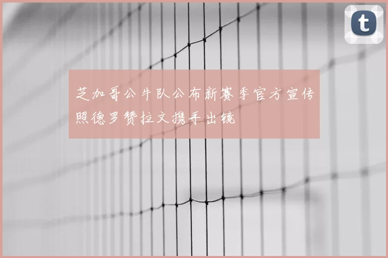 芝加哥公牛队公布新赛季官方宣传照德罗赞拉文携手出镜