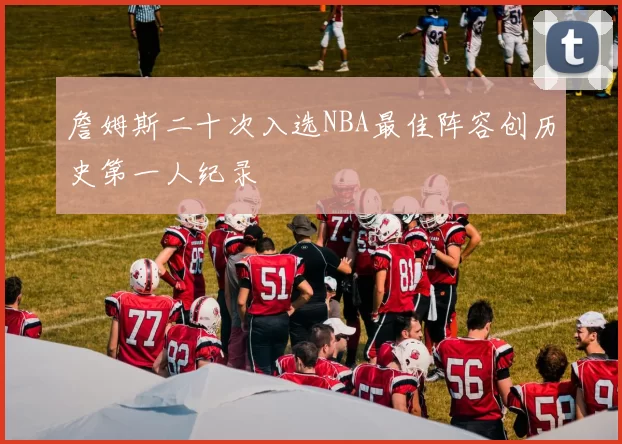 詹姆斯二十次入选NBA最佳阵容创历史第一人纪录