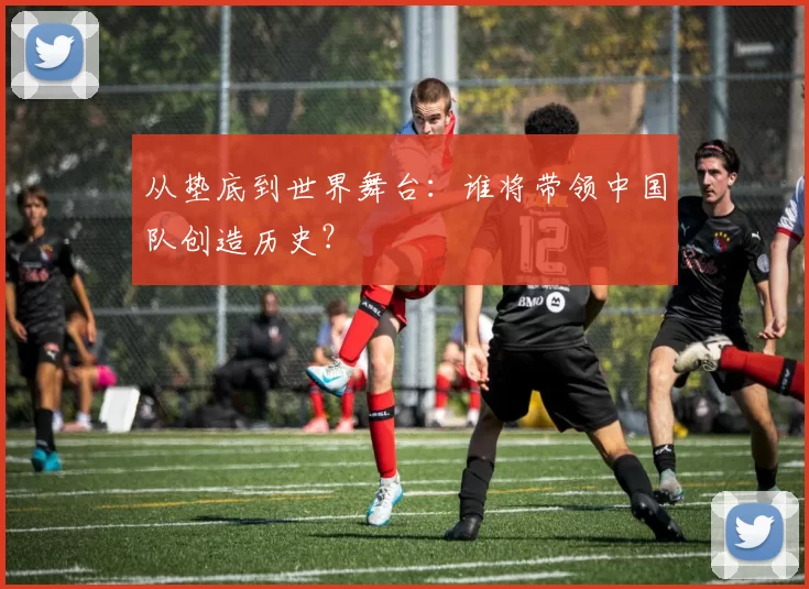 从垫底到世界舞台：谁将带领中国队创造历史？