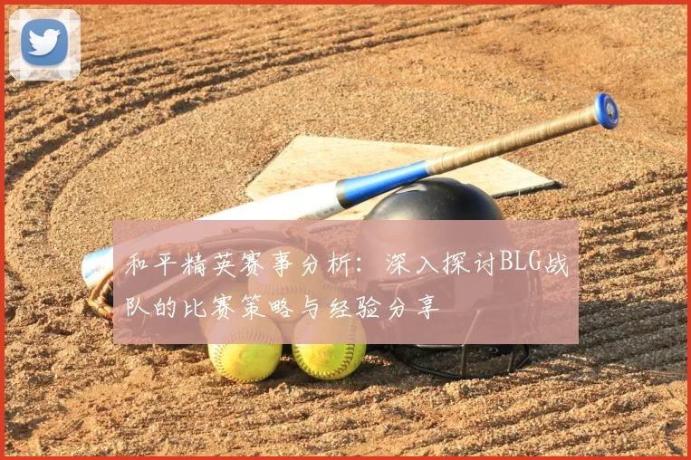 和平精英赛事分析：深入探讨BLG战队的比赛策略与经验分享