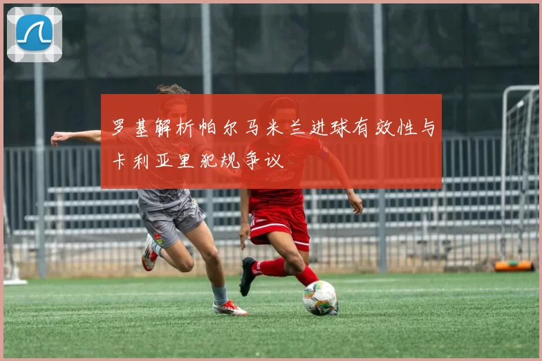 罗基解析帕尔马米兰进球有效性与卡利亚里犯规争议