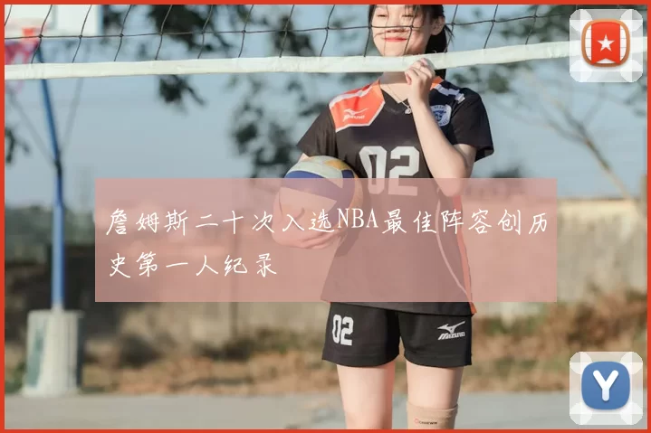 詹姆斯二十次入选NBA最佳阵容创历史第一人纪录