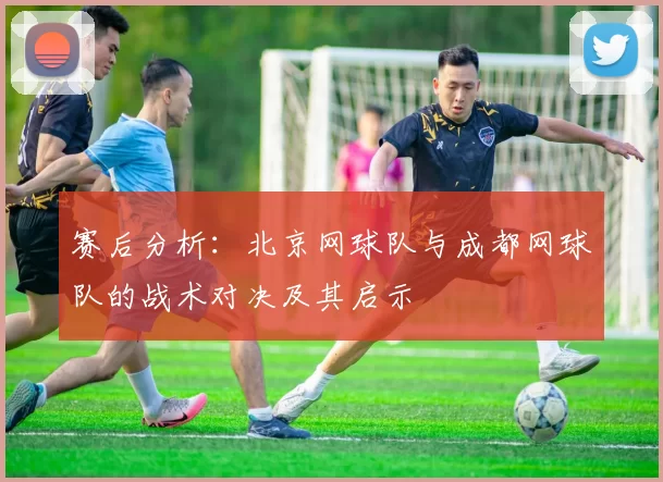 赛后分析：北京网球队与成都网球队的战术对决及其启示