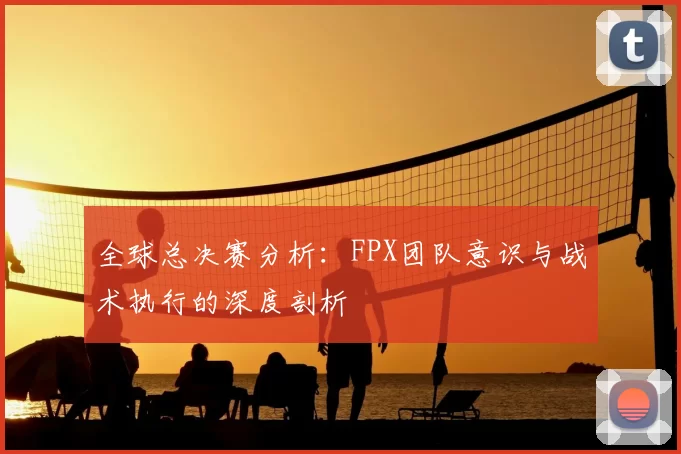 全球总决赛分析：FPX团队意识与战术执行的深度剖析