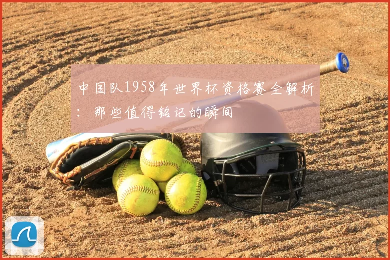中国队1958年世界杯资格赛全解析：那些值得铭记的瞬间