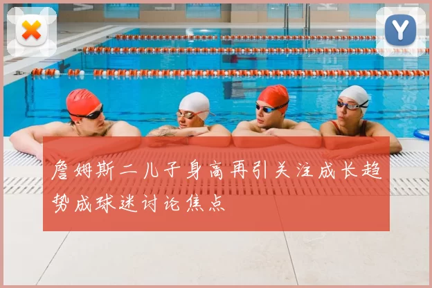 詹姆斯二儿子身高再引关注成长趋势成球迷讨论焦点